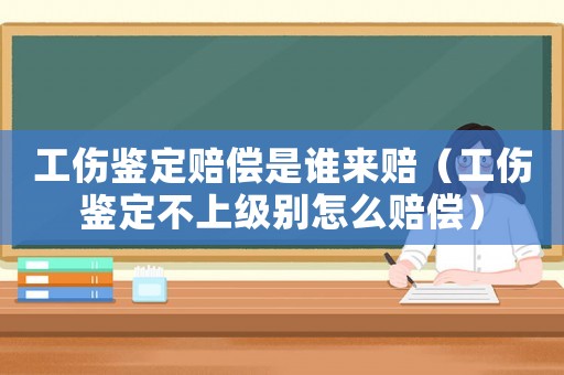 工傷鑒定賠償是誰來賠（工傷鑒定不上級(jí)別怎么賠償）