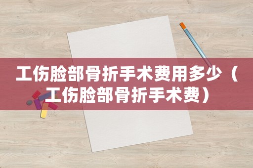 工傷臉部骨折手術費用多少（工傷臉部骨折手術費）