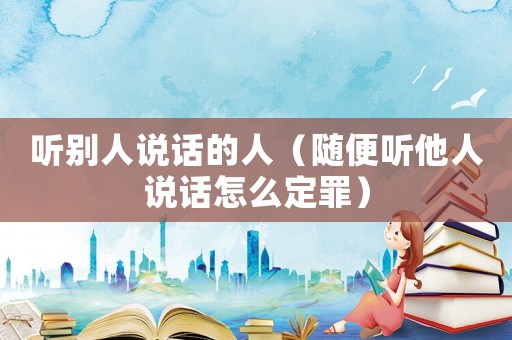 聽別人說話的人（隨便聽他人說話怎么定罪）