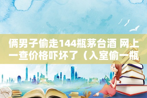 倆男子偷走144瓶茅臺酒 網上一查價格嚇壞了（入室偷一瓶茅臺怎么定罪）