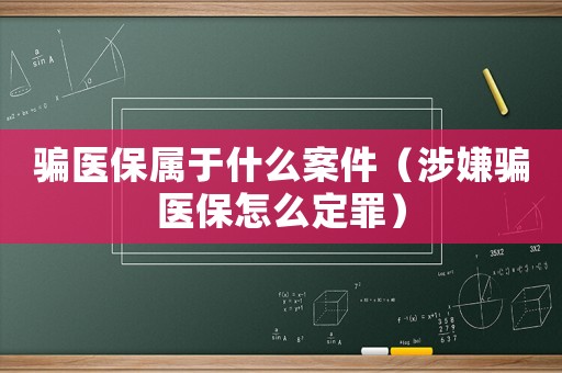 騙醫保屬于什么案件（涉嫌騙醫保怎么定罪）