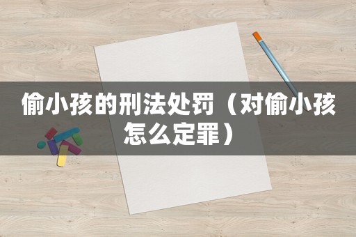 偷小孩的刑法處罰（對偷小孩怎么定罪）