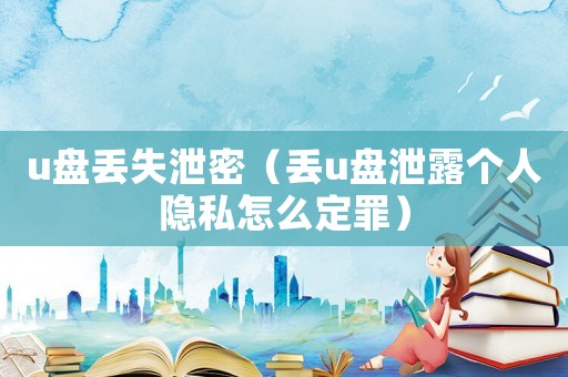 u盤丟失泄密（丟u盤泄露個人隱私怎么定罪）