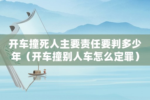 開車撞死人主要責任要判多少年（開車撞別人車怎么定罪）