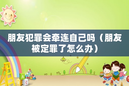 朋友犯罪會牽連自己嗎（朋友被定罪了怎么辦）