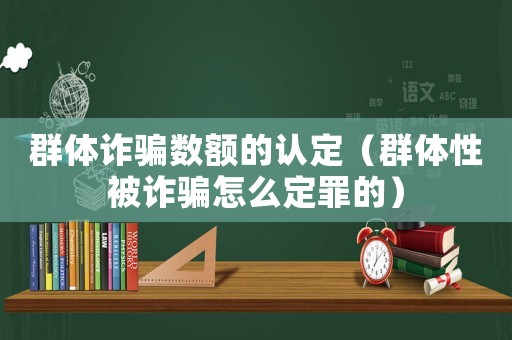 群體詐騙數額的認定（群體性被詐騙怎么定罪的）