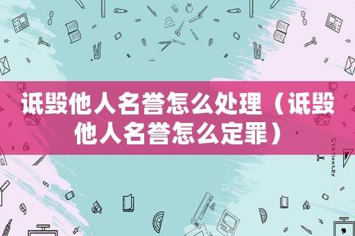 詆毀他人名譽怎么處理（詆毀他人名譽怎么定罪）