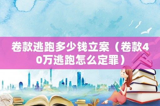 卷款逃跑多少錢立案（卷款40萬(wàn)逃跑怎么定罪）