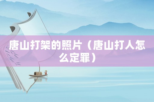 唐山打架的照片（唐山打人怎么定罪）
