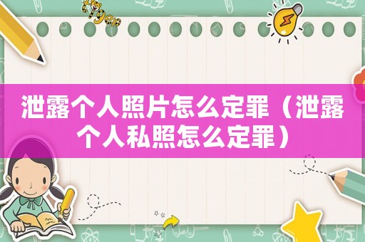 泄露個(gè)人照片怎么定罪（泄露個(gè)人私照怎么定罪）