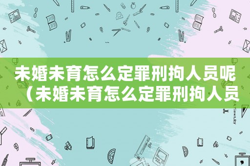 未婚未育怎么定罪刑拘人員呢（未婚未育怎么定罪刑拘人員）