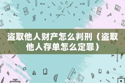 盜取他人財產怎么判刑（盜取他人存單怎么定罪）