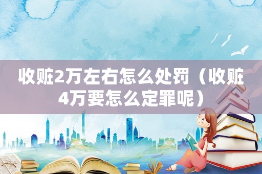 收贓2萬左右怎么處罰（收贓4萬要怎么定罪呢）
