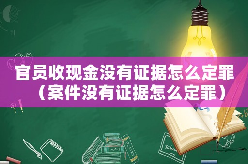 官員收現(xiàn)金沒有證據(jù)怎么定罪（案件沒有證據(jù)怎么定罪）