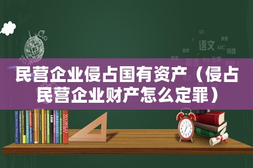 民營企業侵占國有資產（侵占民營企業財產怎么定罪）