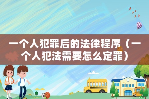 一個人犯罪后的法律程序（一個人犯法需要怎么定罪）