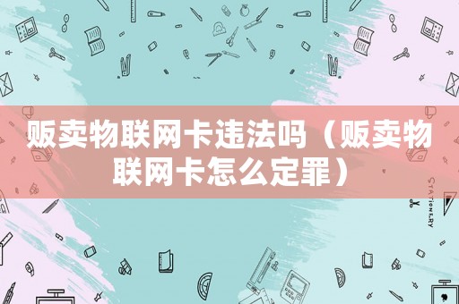 販賣物聯網卡違法嗎（販賣物聯網卡怎么定罪）