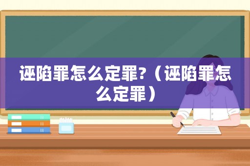 誣陷罪怎么定罪?（誣陷罪怎么定罪）
