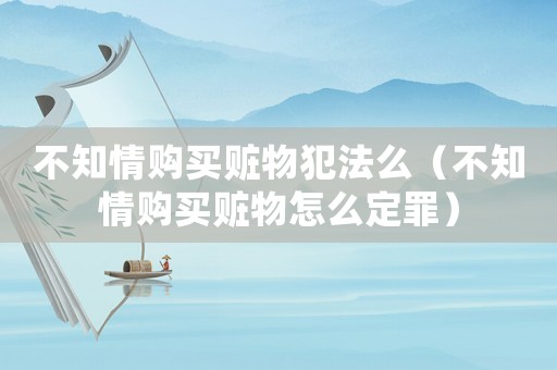 不知情購買贓物犯法么（不知情購買贓物怎么定罪）