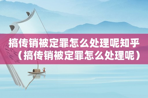 搞傳銷被定罪怎么處理呢知乎（搞傳銷被定罪怎么處理呢）