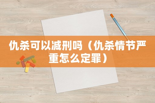 仇殺可以減刑嗎（仇殺情節嚴重怎么定罪）