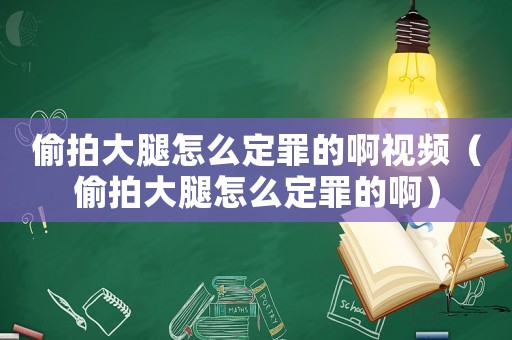 偷拍大腿怎么定罪的啊視頻（偷拍大腿怎么定罪的啊）