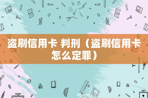 盜刷信用卡 判刑（盜刷信用卡怎么定罪）