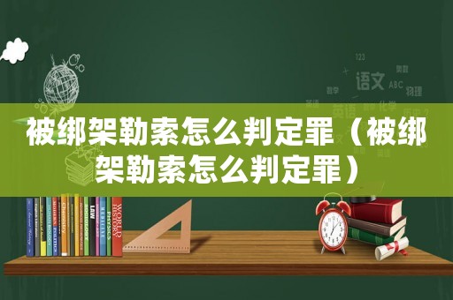 被綁架勒索怎么判定罪（被綁架勒索怎么判定罪）