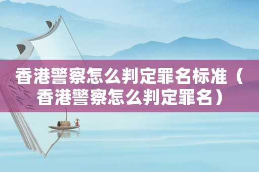 香港警察怎么判定罪名標準（香港警察怎么判定罪名）