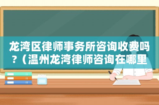 龍灣區律師事務所咨詢收費嗎?（溫州龍灣律師咨詢在哪里）