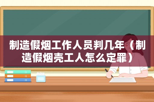 制造假煙工作人員判幾年（制造假煙殼工人怎么定罪）