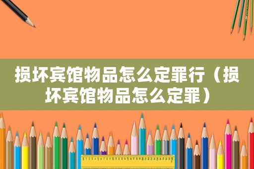 損壞賓館物品怎么定罪行（損壞賓館物品怎么定罪）