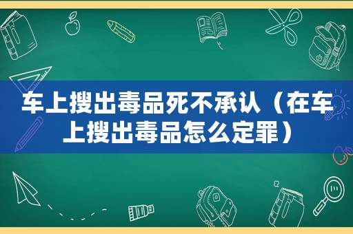 車上搜出毒品死不承認（在車上搜出毒品怎么定罪）