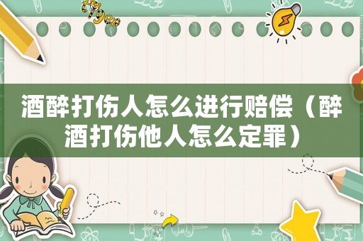 酒醉打傷人怎么進行賠償（醉酒打傷他人怎么定罪）