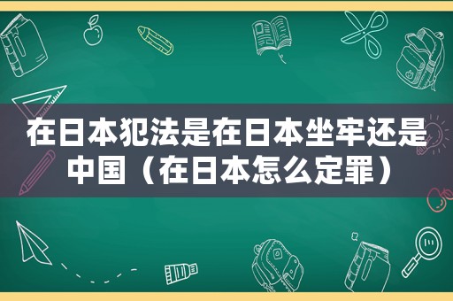 在日本犯法是在日本坐牢還是中國（在日本怎么定罪）