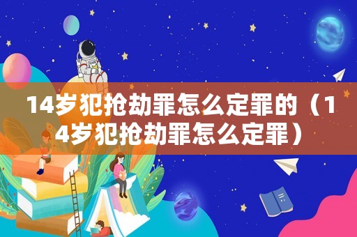 14歲犯搶劫罪怎么定罪的（14歲犯搶劫罪怎么定罪）