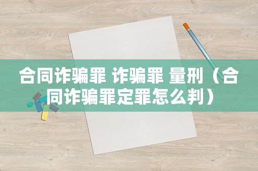 合同詐騙罪 詐騙罪 量刑（合同詐騙罪定罪怎么判）