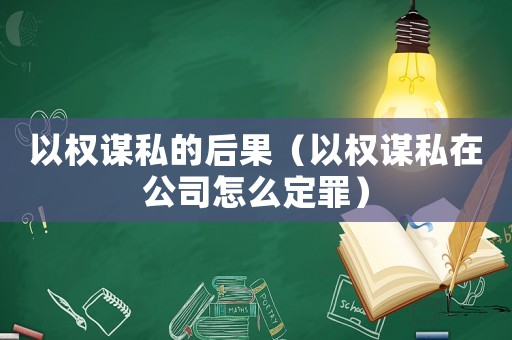 以權謀私的后果（以權謀私在公司怎么定罪）