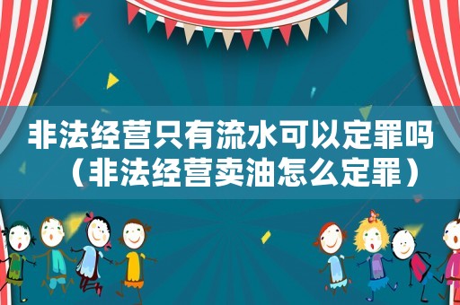 非法經營只有流水可以定罪嗎（非法經營賣油怎么定罪）