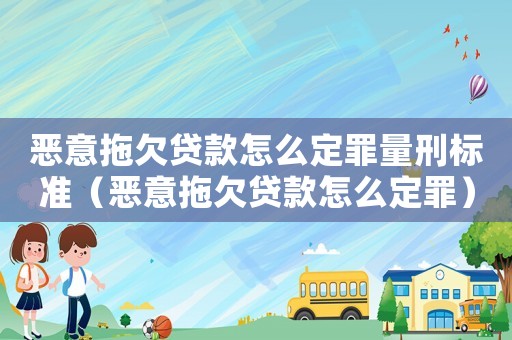 惡意拖欠貸款怎么定罪量刑標準（惡意拖欠貸款怎么定罪）