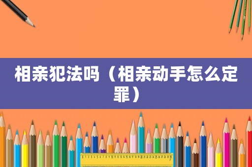 相親犯法嗎（相親動手怎么定罪）