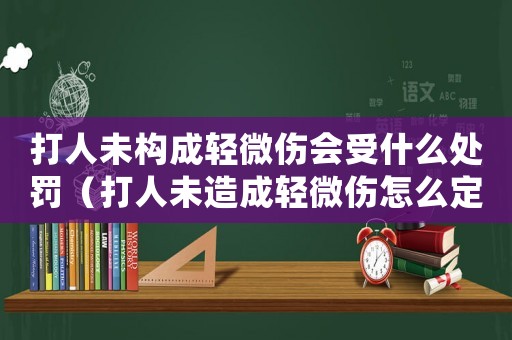 打人未構成輕微傷會受什么處罰（打人未造成輕微傷怎么定罪）