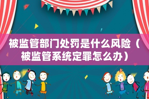 被監管部門處罰是什么風險（被監管系統定罪怎么辦）
