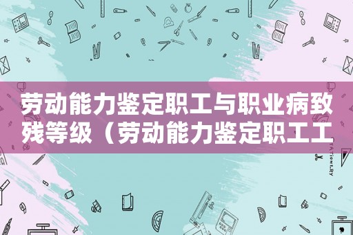 勞動能力鑒定職工與職業(yè)病致殘等級（勞動能力鑒定職工工傷與致殘等級）