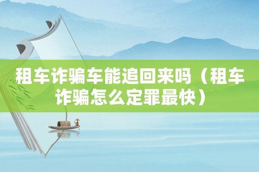 租車詐騙車能追回來嗎（租車詐騙怎么定罪最快）