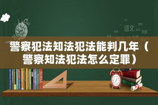 警察犯法知法犯法能判幾年（警察知法犯法怎么定罪）