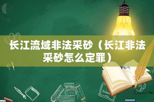 長江流域非法采砂（長江非法采砂怎么定罪）
