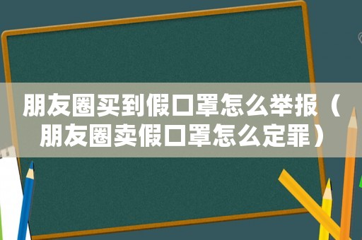 朋友圈買到假口罩怎么舉報（朋友圈賣假口罩怎么定罪）