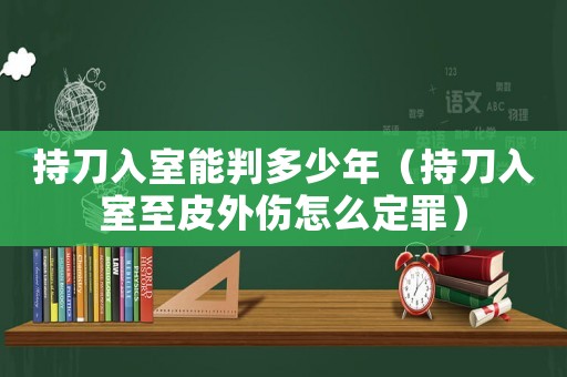 持刀入室能判多少年（持刀入室至皮外傷怎么定罪）