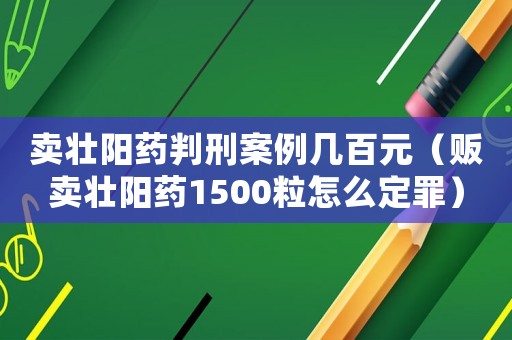 賣壯陽藥判刑案例幾百元（販賣壯陽藥1500粒怎么定罪）